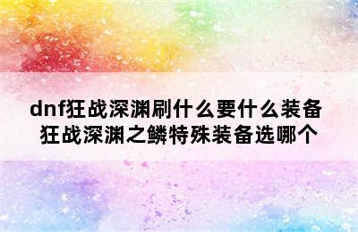 dnf狂战深渊刷什么要什么装备 狂战深渊之鳞特殊装备选哪个